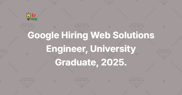 Google Hiring Web Solutions Engineer, University Graduate, 2025